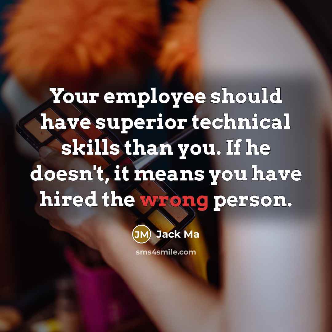 “Your employee should have superior technical skills than you. If he doesn't, it means you have hired the wrong person.” quote by Jack Ma