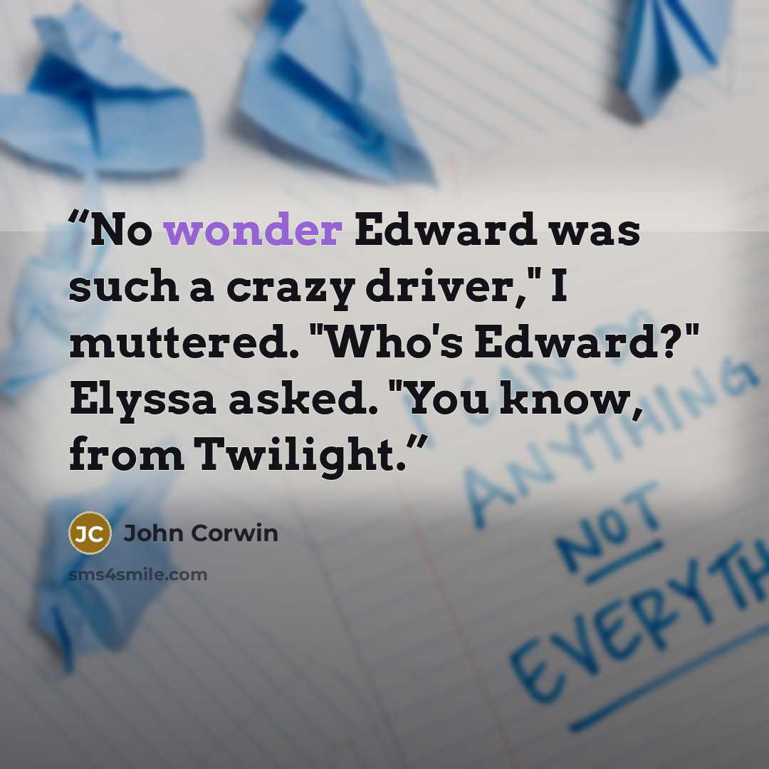 “No wonder Edward was such a crazy driver," I muttered. "Who's Edward?" Elyssa asked. "You know, from Twilight.” quote by John Corwin