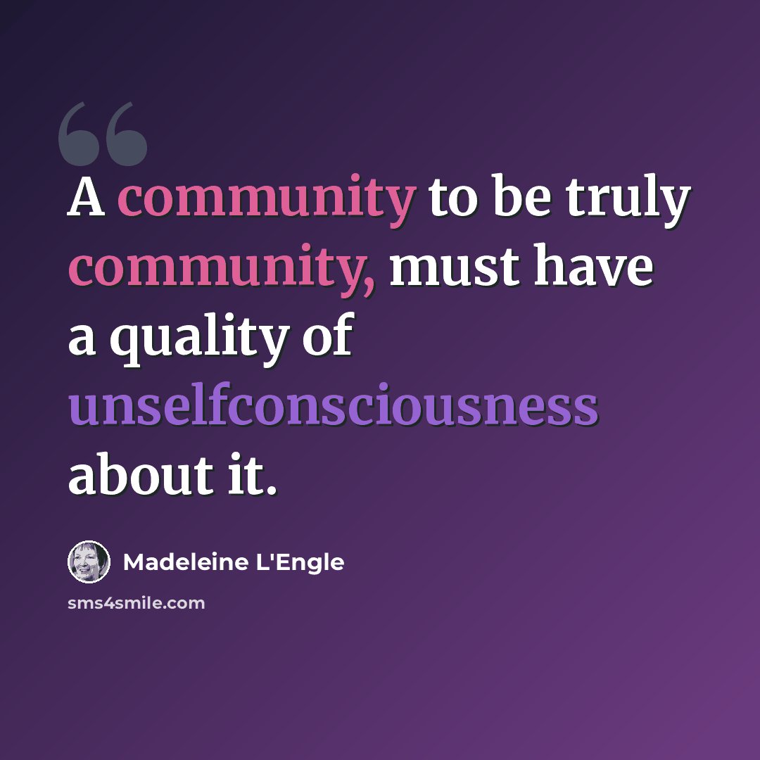 “A community to be truly community, must have a quality of unselfconsciousness about it.” quote by Madeleine L'Engle