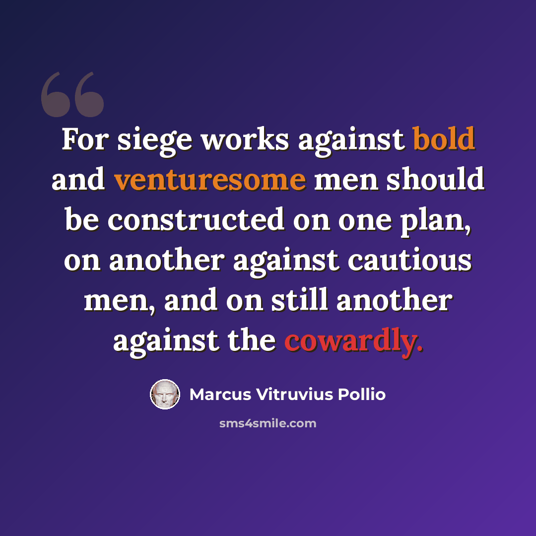 “For siege works against bold and venturesome men should be constructed on one plan, on another against cautious men, and on still another against the cowardly.” quote by Marcus Vitruvius Pollio