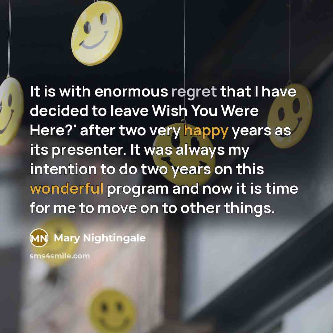 “It is with enormous regret that I have decided to leave Wish You Were Here?' after two very happy years as its presenter. It was always my intention to do two years on this wonderful program and now it is time for me to move on to other things.” quote by Mary Nightingale