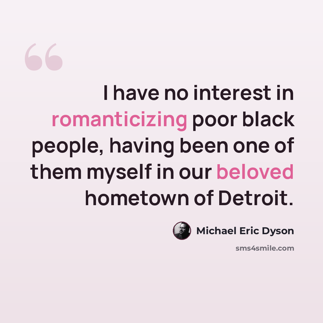 “I have no interest in romanticizing poor black people, having been one of them myself in our beloved hometown of Detroit.” quote by Michael Eric Dyson
