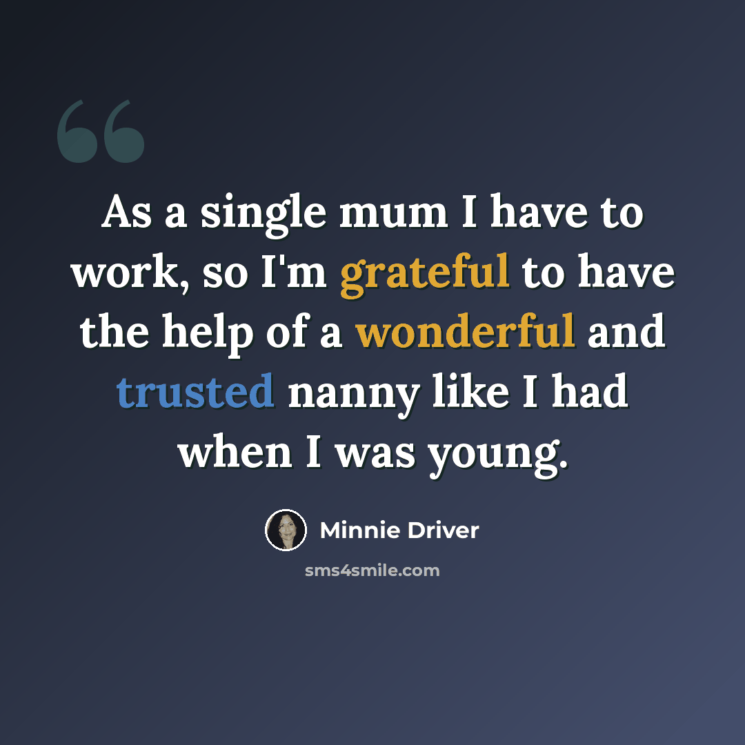 “As a single mum I have to work, so I'm grateful to have the help of a wonderful and trusted nanny like I had when I was young.” quote by Minnie Driver