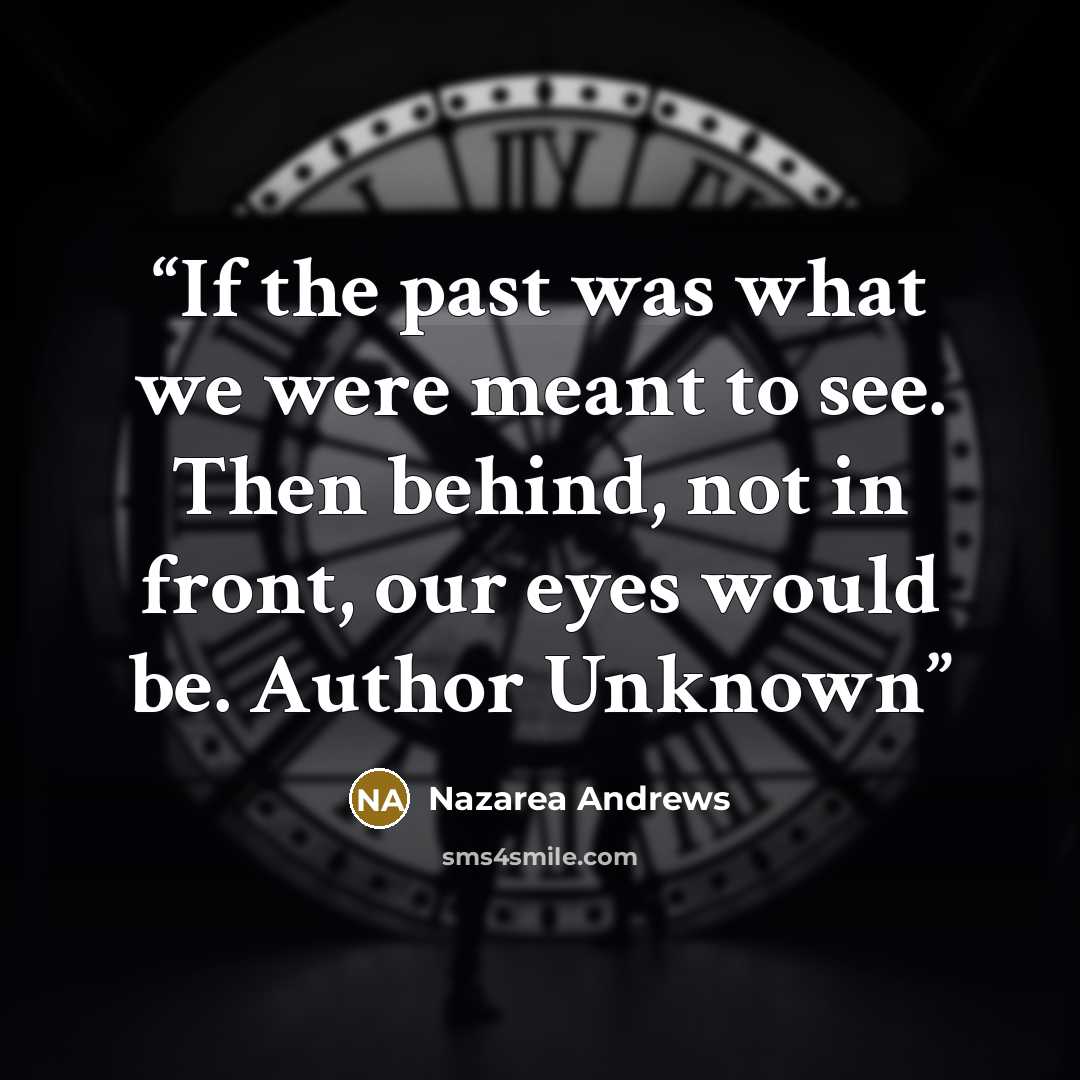 “If the past was what we were meant to see. Then behind, not in front, our eyes would be. Author Unknown” quote by Nazarea Andrews