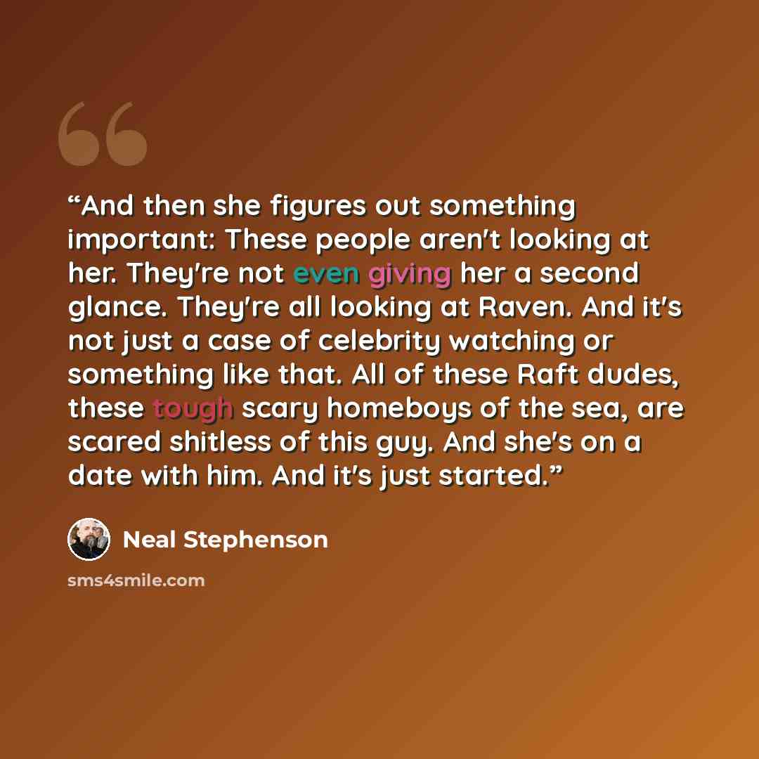 “And then she figures out something important: These people aren't looking at her. They're not even giving her a second glance. They're all looking at Raven. And it's not just a case of celebrity watching or something like that. All of these Raft dudes, these tough scary homeboys of the sea, are…” quote by Neal Stephenson