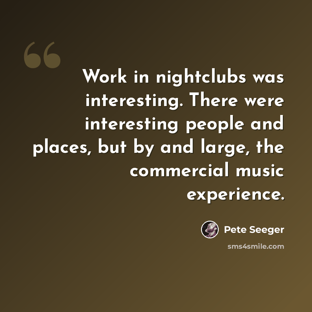 “Work in nightclubs was interesting. There were interesting people and places, but by and large, the commercial music experience.” quote by Pete Seeger