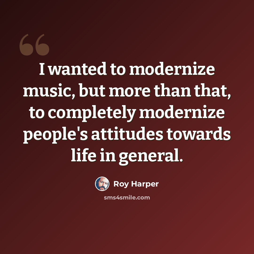 “I wanted to modernize music, but more than that, to completely modernize people's attitudes towards life in general.” quote by Roy Harper