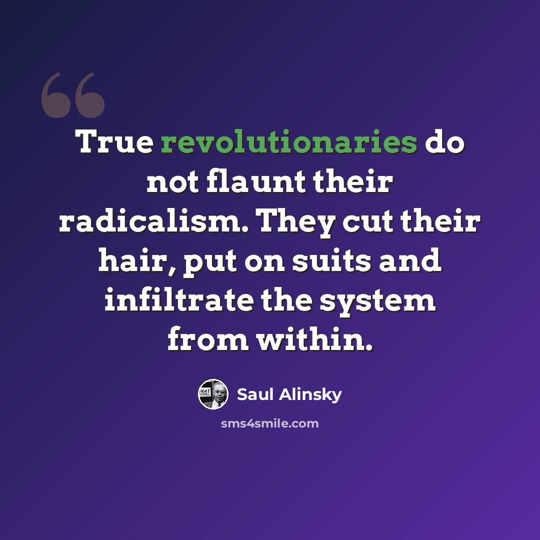 “True revolutionaries do not flaunt their radicalism. They cut their hair, put on suits and infiltrate the system from within.” quote by Saul Alinsky