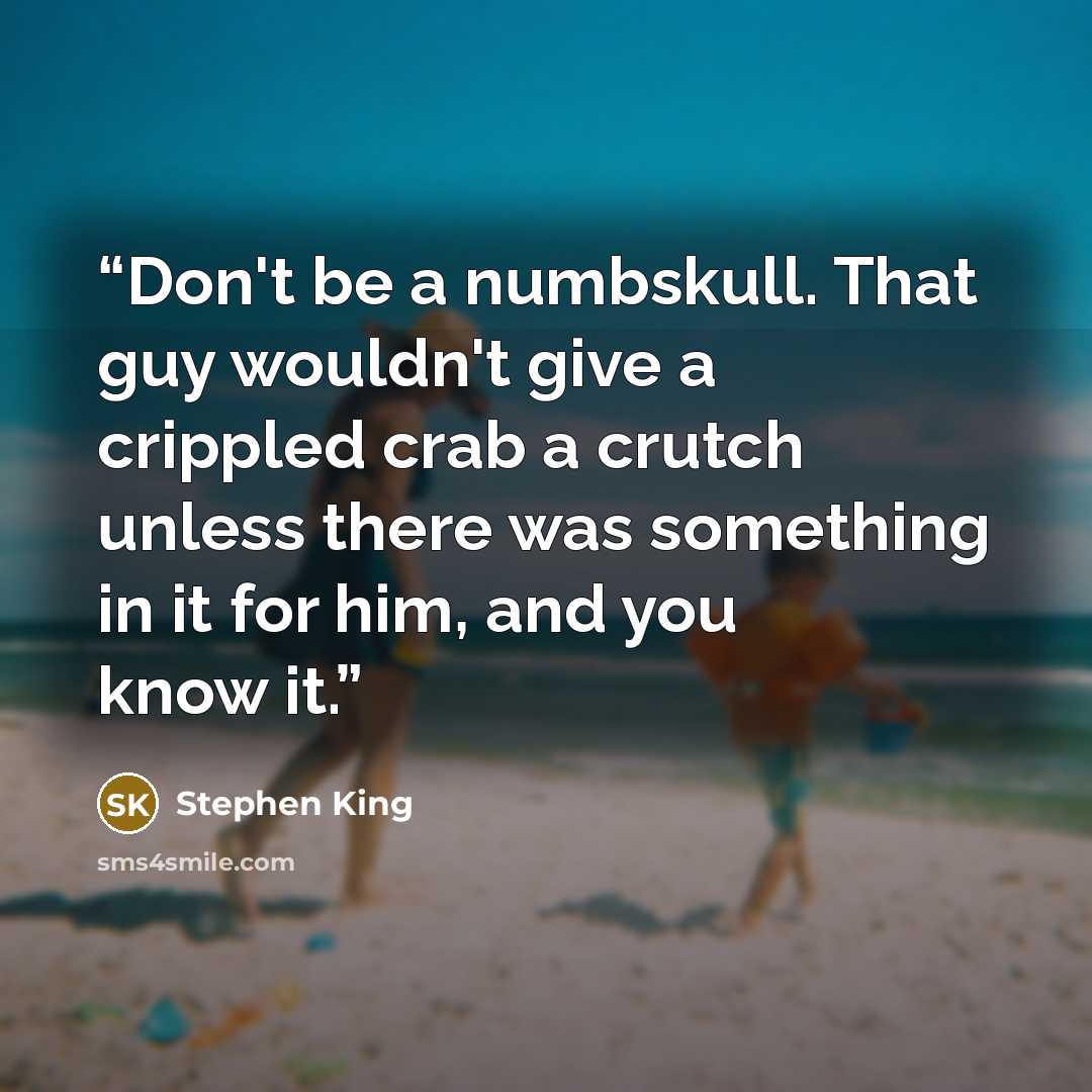 “Don't be a numbskull. That guy wouldn't give a crippled crab a crutch unless there was something in it for him, and you know it.” quote by Stephen King