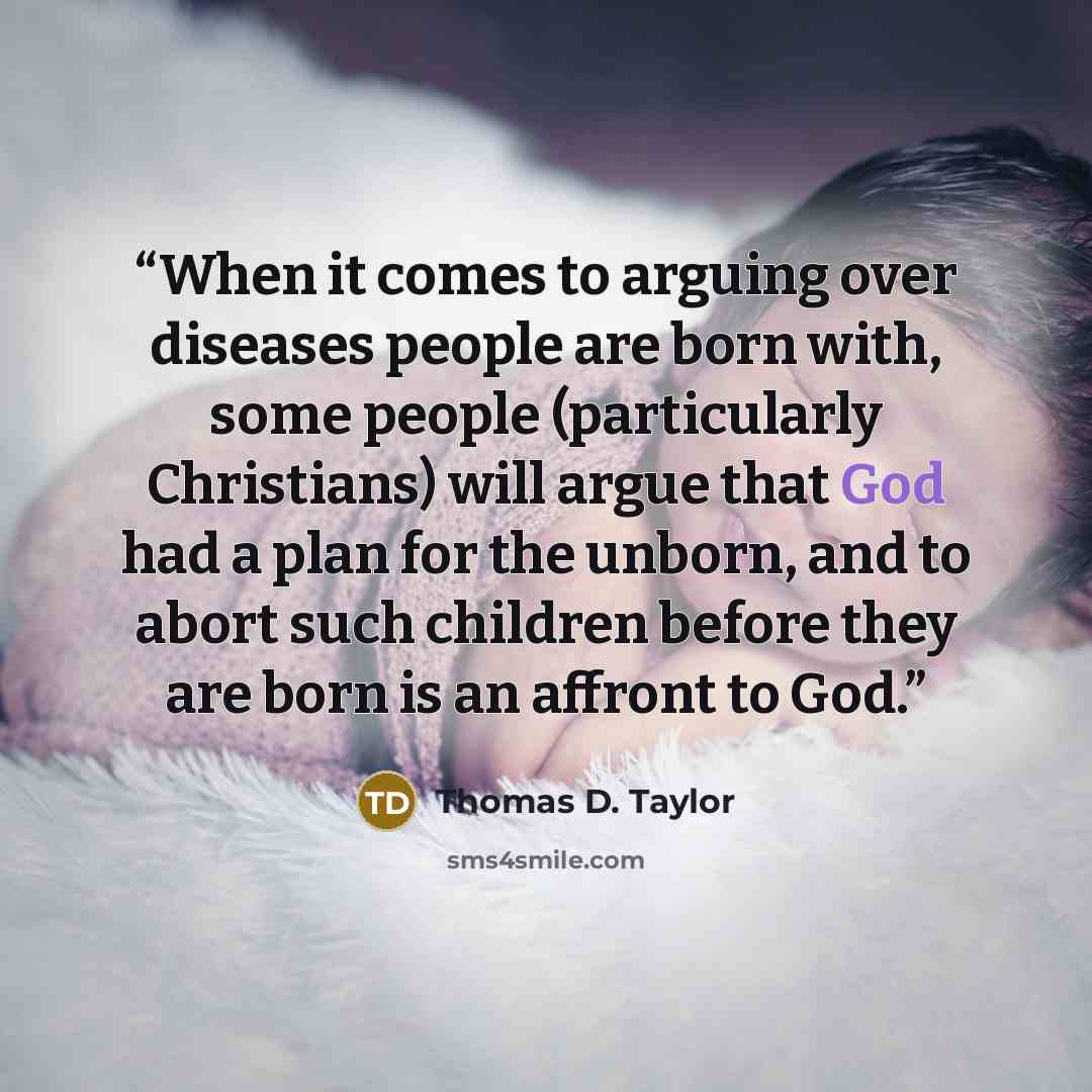 “When it comes to arguing over diseases people are born with, some people (particularly Christians) will argue that God had a plan for the unborn, and to abort such children before they are born is an affront to God.” quote by Thomas D. Taylor