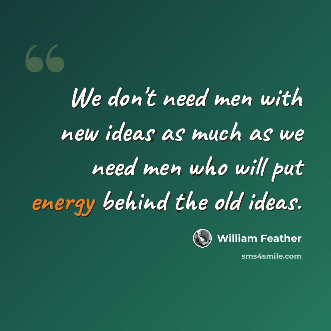 “We don't need men with new ideas as much as we need men who will put energy behind the old ideas.” quote by William Feather