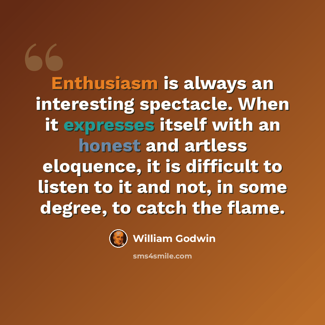 “Enthusiasm is always an interesting spectacle. When it expresses itself with an honest and artless eloquence, it is difficult to listen to it and not, in some degree, to catch the flame.” quote by William Godwin