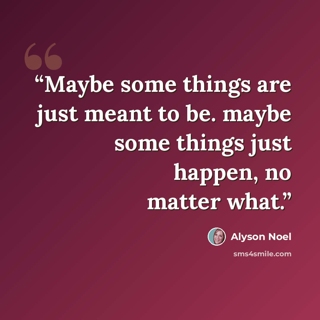 “Maybe some things are just meant to be. maybe some things just happen, no matter what.” quote by Alyson Noel