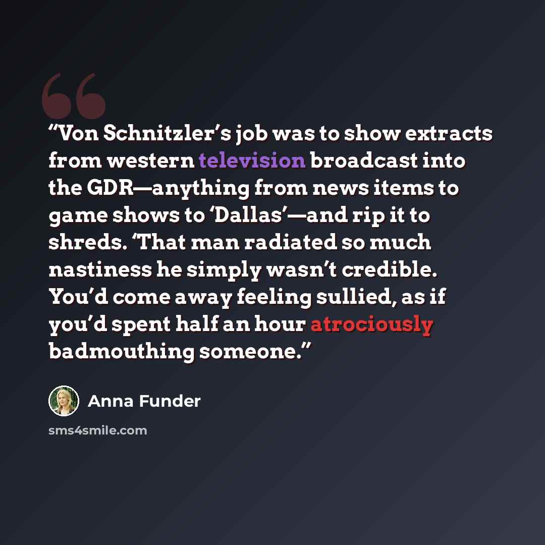 “Von Schnitzler’s job was to show extracts from western television broadcast into the GDR—anything from news items to game shows to ‘Dallas’—and rip it to shreds. ‘That man radiated so much nastiness he simply wasn’t credible. You’d come away feeling sullied, as if you’d spent half an hour…” quote by Anna Funder