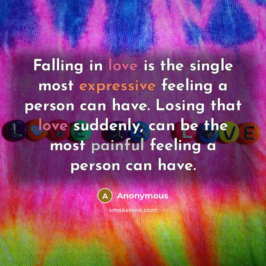 “Falling in love is the single most expressive feeling a person can have. Losing that love suddenly, can be the most painful feeling a person can have.” quote by Anonymous