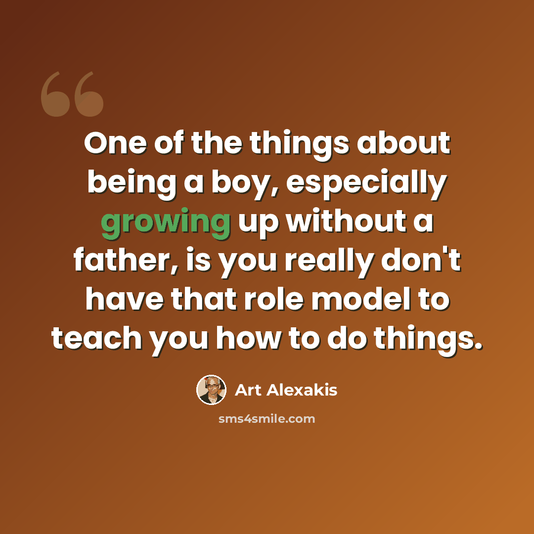 “One of the things about being a boy, especially growing up without a father, is you really don't have that role model to teach you how to do things.” quote by Art Alexakis