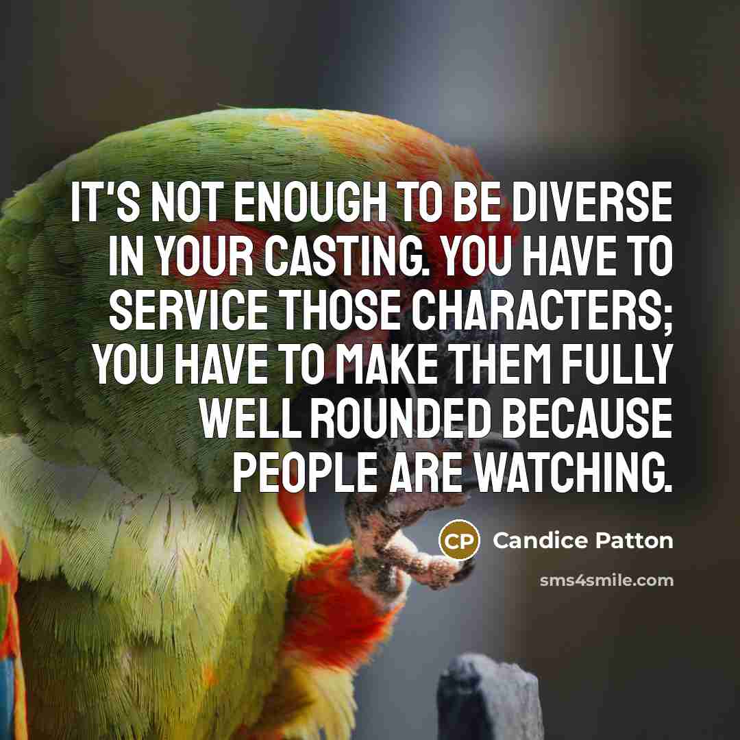 “It's not enough to be diverse in your casting. You have to service those characters; you have to make them fully well rounded because people are watching.” quote by Candice Patton