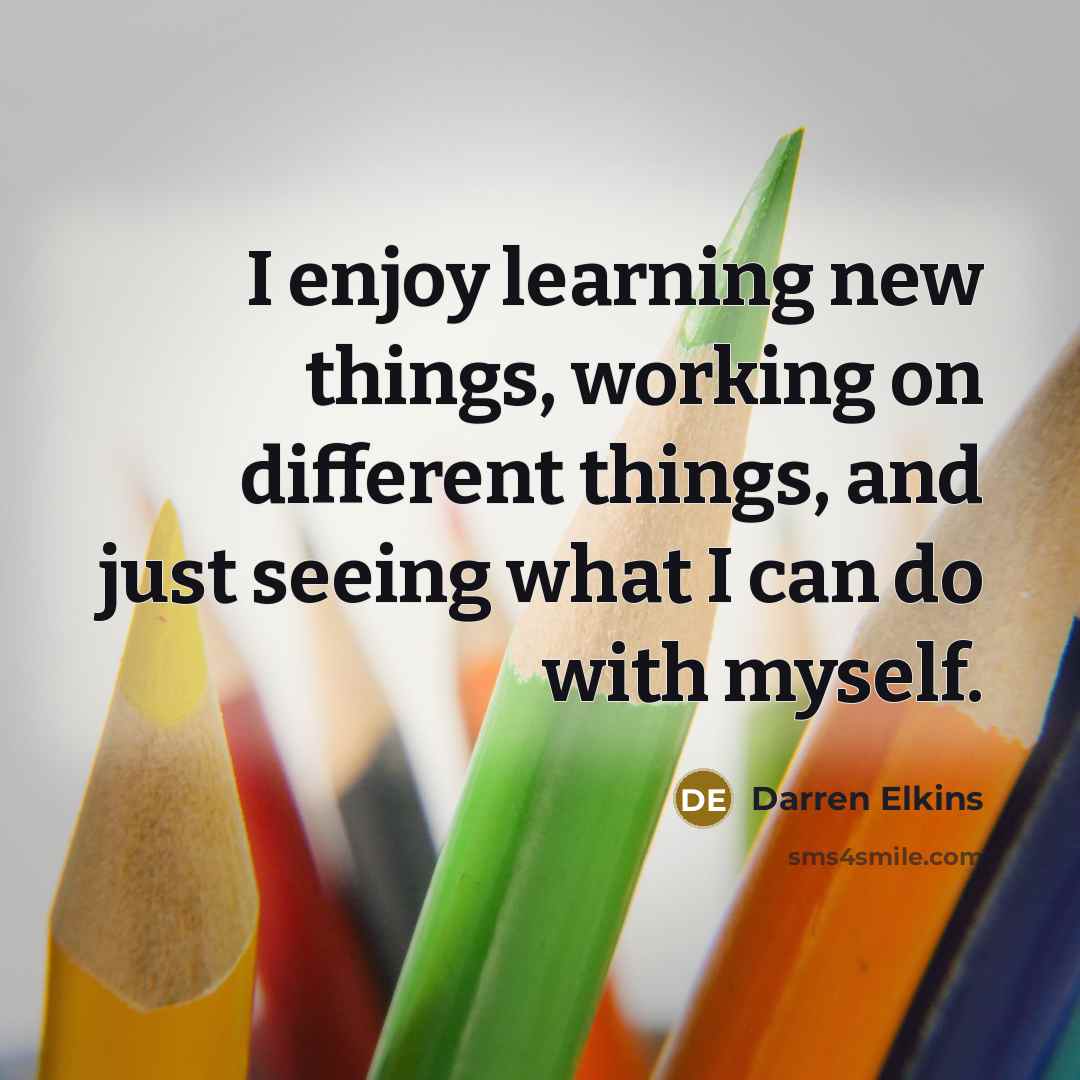 “I enjoy learning new things, working on different things, and just seeing what I can do with myself.” quote by Darren Elkins
