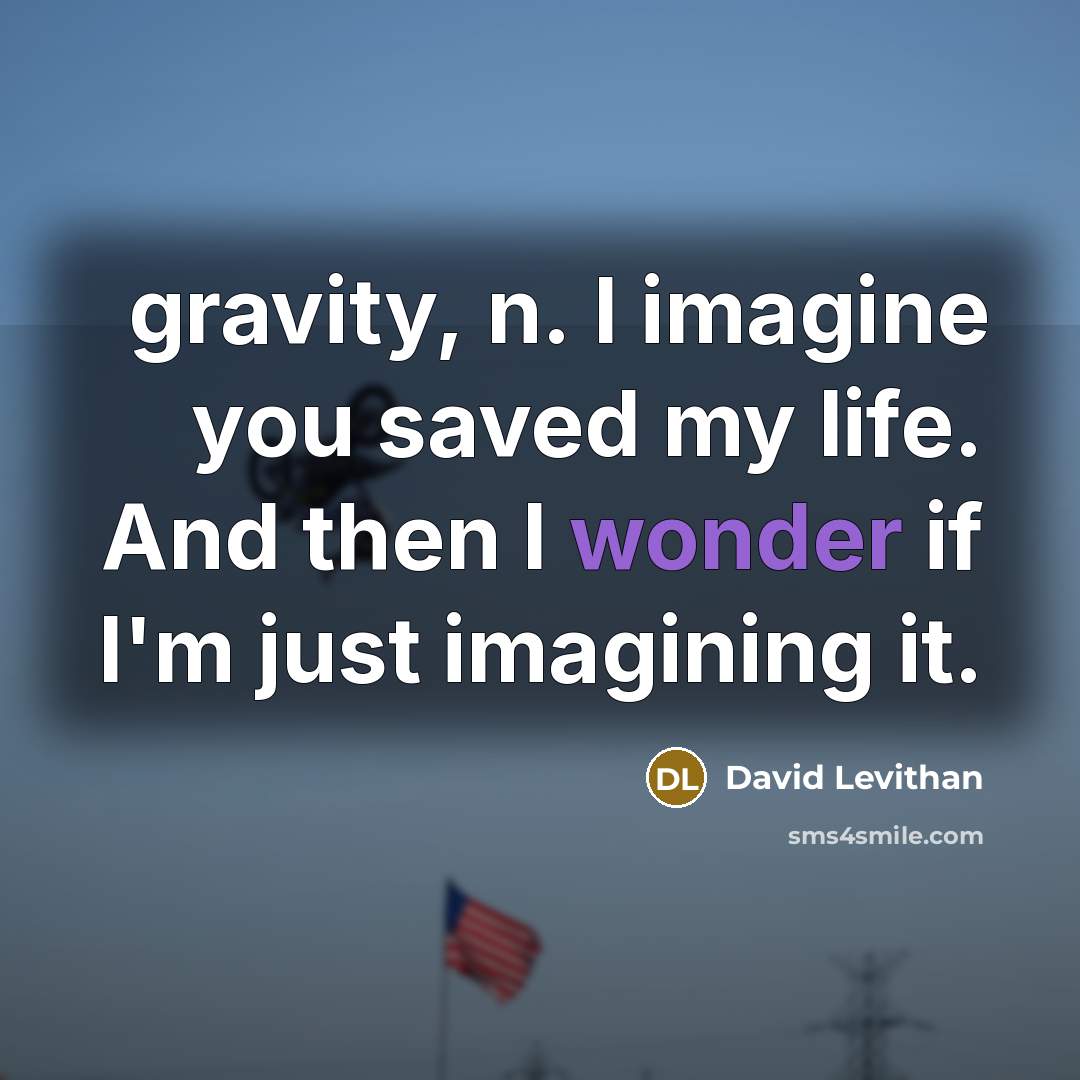 “gravity, n. I imagine you saved my life. And then I wonder if I'm just imagining it.” quote by David Levithan