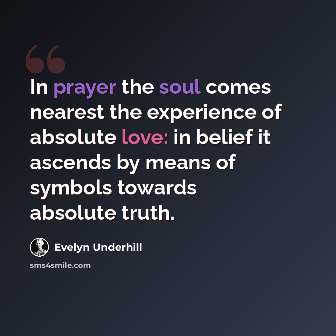 “In prayer the soul comes nearest the experience of absolute love: in belief it ascends by means of symbols towards absolute truth.” quote by Evelyn Underhill