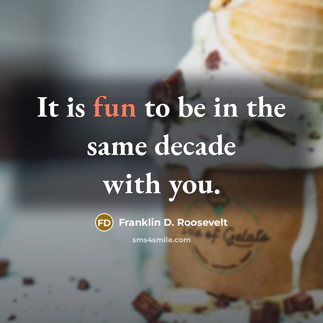 “It is fun to be in the same decade with you.” quote by Franklin D. Roosevelt