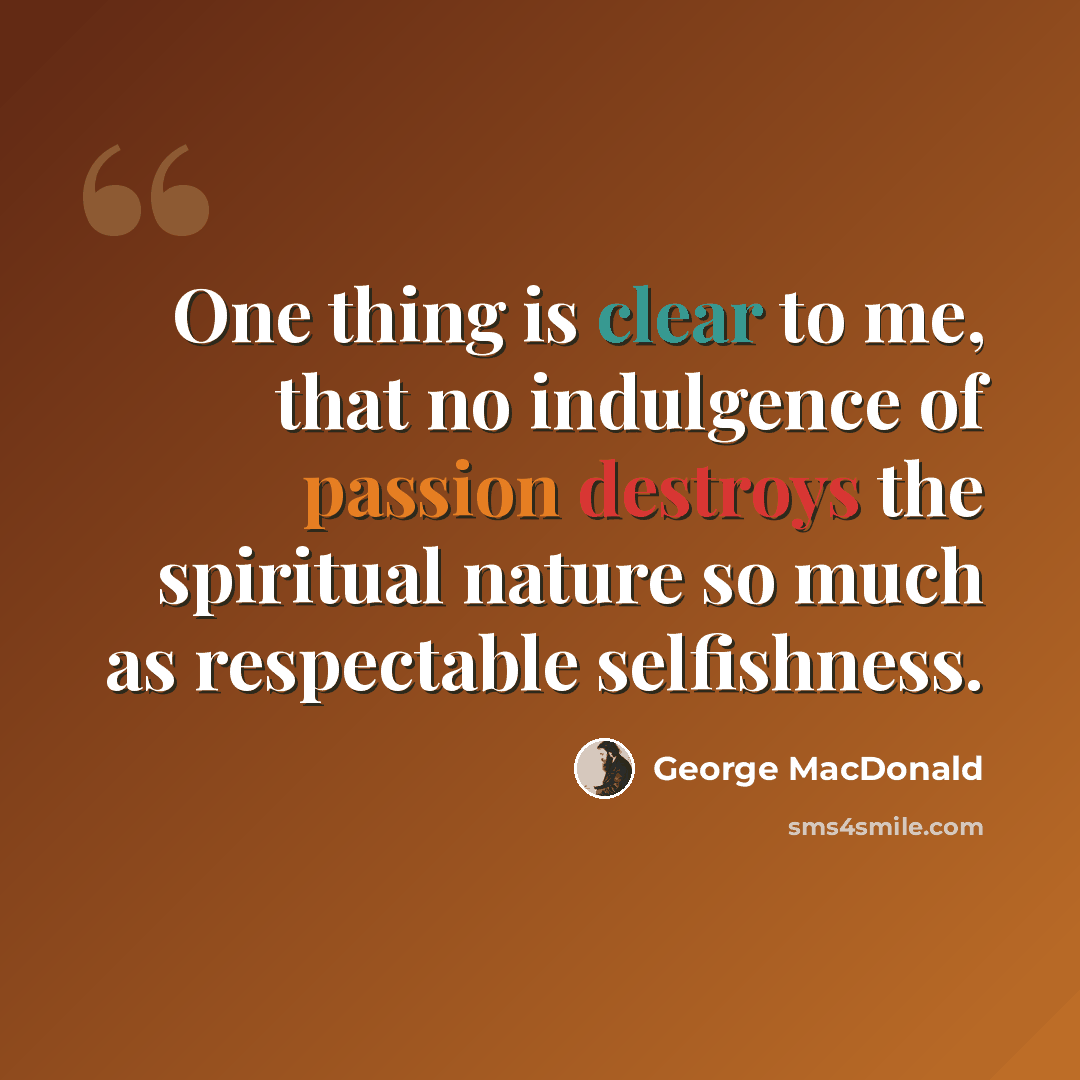 “One thing is clear to me, that no indulgence of passion destroys the spiritual nature so much as respectable selfishness.” quote by George MacDonald