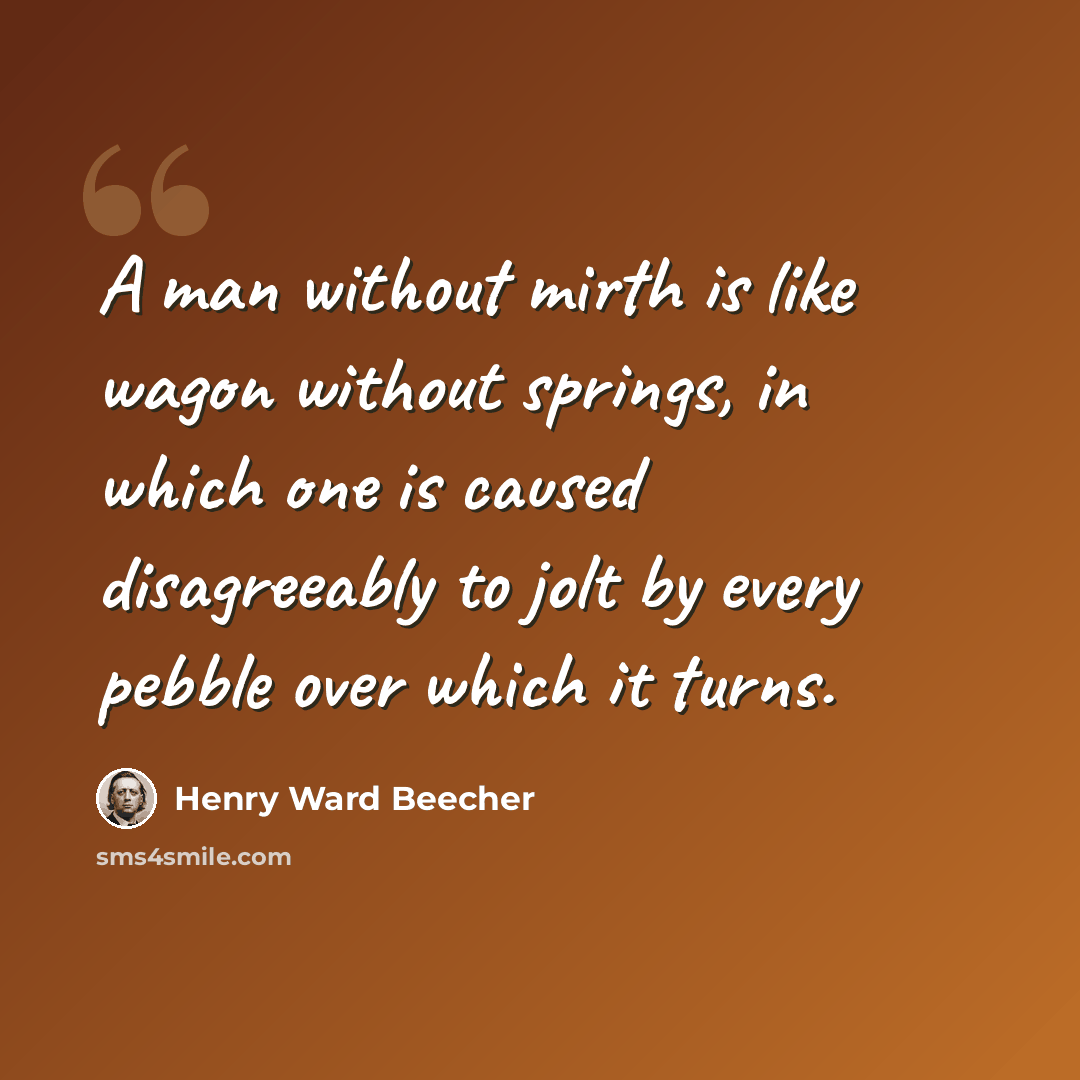 “A man without mirth is like wagon without springs, in which one is caused disagreeably to jolt by every pebble over which it turns.” quote by Henry Ward Beecher