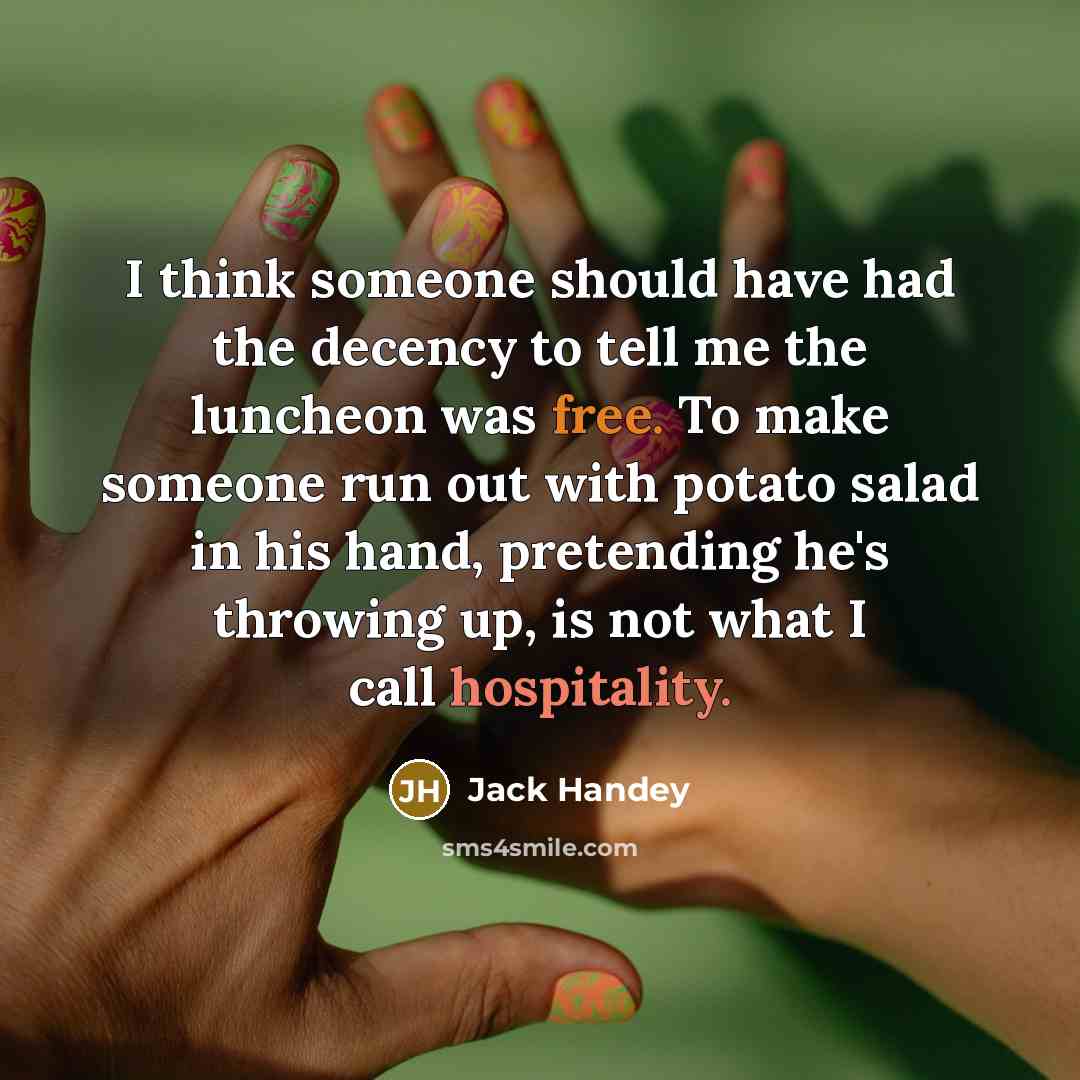“I think someone should have had the decency to tell me the luncheon was free. To make someone run out with potato salad in his hand, pretending he's throwing up, is not what I call hospitality.” quote by Jack Handey