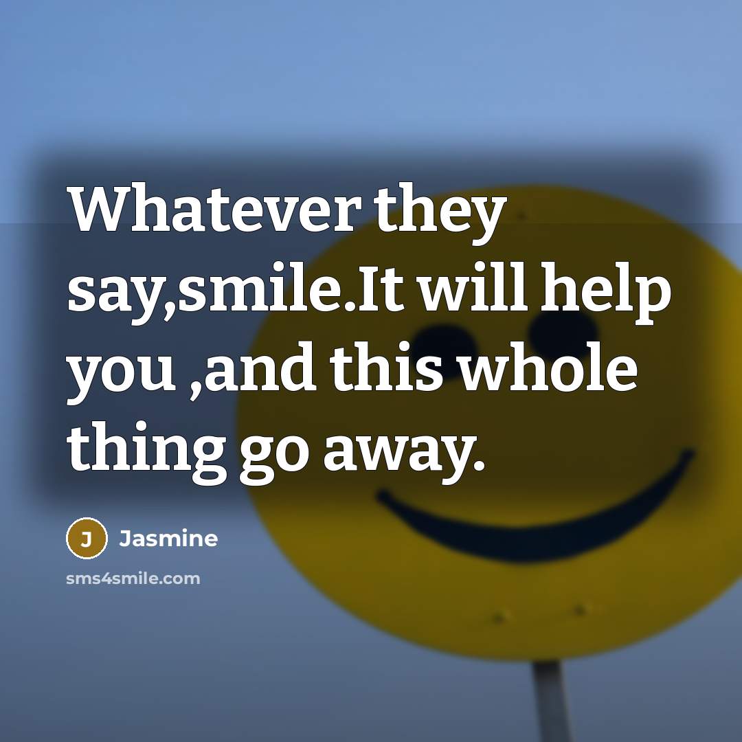 “Whatever they say,smile.It will help you ,and this whole thing go away.” quote by Jasmine
