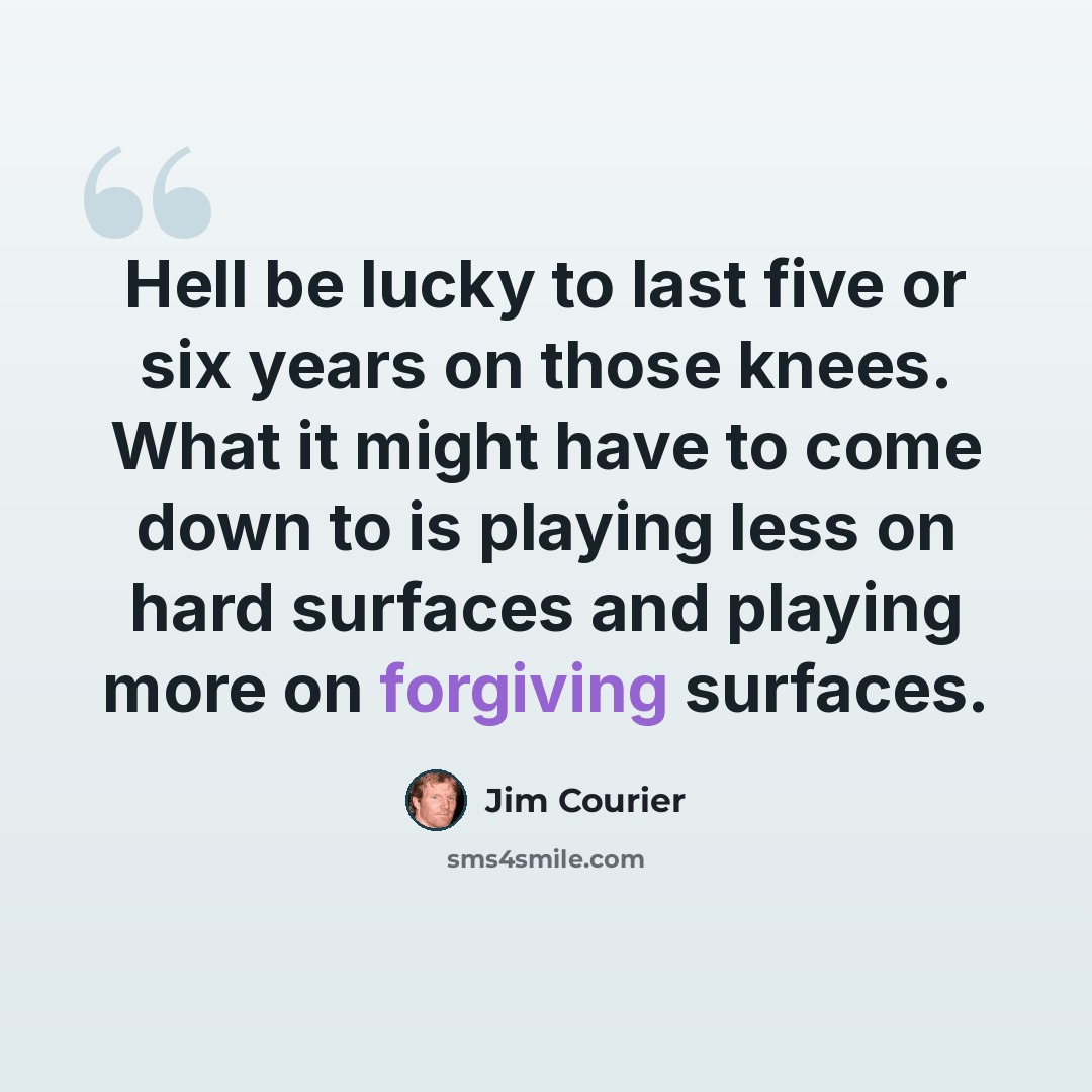 “Hell be lucky to last five or six years on those knees. What it might have to come down to is playing less on hard surfaces and playing more on forgiving surfaces.” quote by Jim Courier