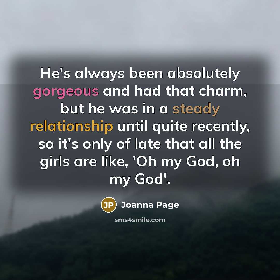 “He's always been absolutely gorgeous and had that charm, but he was in a steady relationship until quite recently, so it's only of late that all the girls are like, 'Oh my God, oh my God'.” quote by Joanna Page