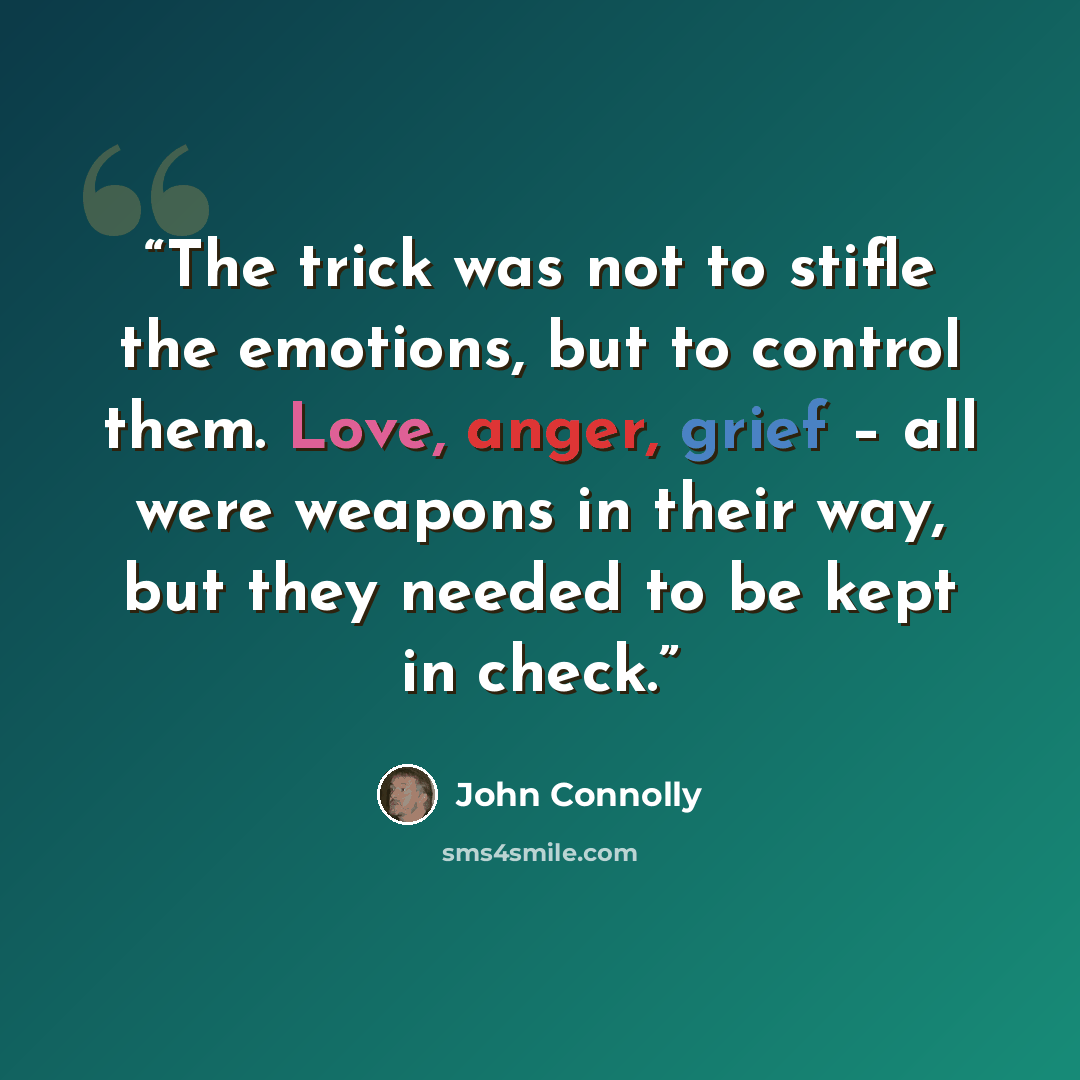“The trick was not to stifle the emotions, but to control them. Love, anger, grief – all were weapons in their way, but they needed to be kept in check.” quote by John Connolly