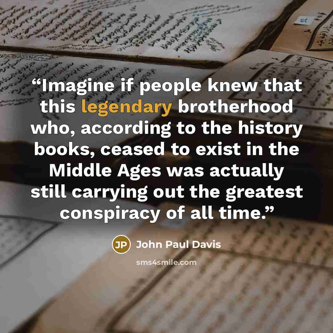 “Imagine if people knew that this legendary brotherhood who, according to the history books, ceased to exist in the Middle Ages was actually still carrying out the greatest conspiracy of all time.” quote by John Paul Davis