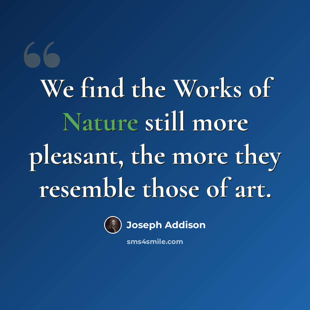 “We find the Works of Nature still more pleasant, the more they resemble those of art.” quote by Joseph Addison