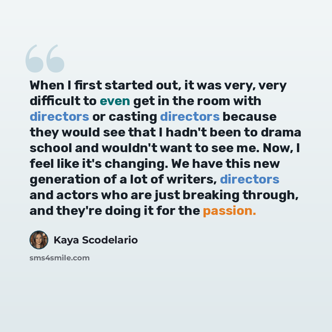 “When I first started out, it was very, very difficult to even get in the room with directors or casting directors because they would see that I hadn't been to drama school and wouldn't want to see me. Now, I feel like it's changing. We have this new generation of a lot of writers, directors and…” quote by Kaya Scodelario