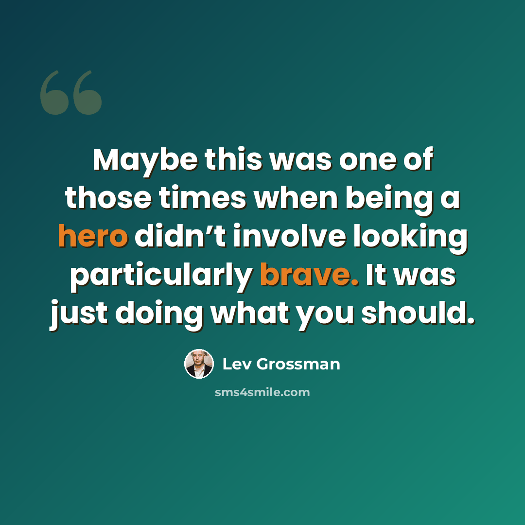 “Maybe this was one of those times when being a hero didn’t involve looking particularly brave. It was just doing what you should.” quote by Lev Grossman