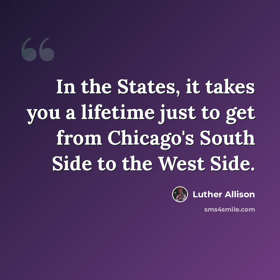“In the States, it takes you a lifetime just to get from Chicago's South Side to the West Side.” quote by Luther Allison