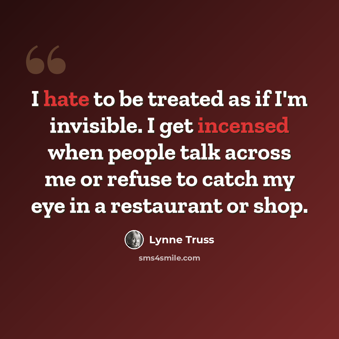 “I hate to be treated as if I'm invisible. I get incensed when people talk across me or refuse to catch my eye in a restaurant or shop.” quote by Lynne Truss