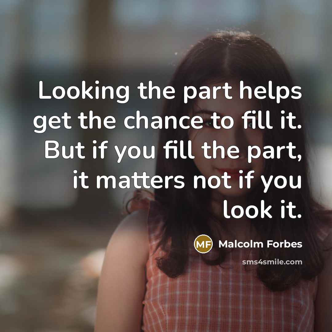 “Looking the part helps get the chance to fill it. But if you fill the part, it matters not if you look it.” quote by Malcolm Forbes