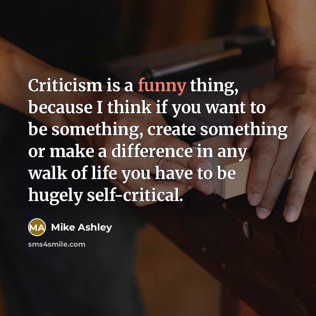 “Criticism is a funny thing, because I think if you want to be something, create something or make a difference in any walk of life you have to be hugely self-critical.” quote by Mike Ashley