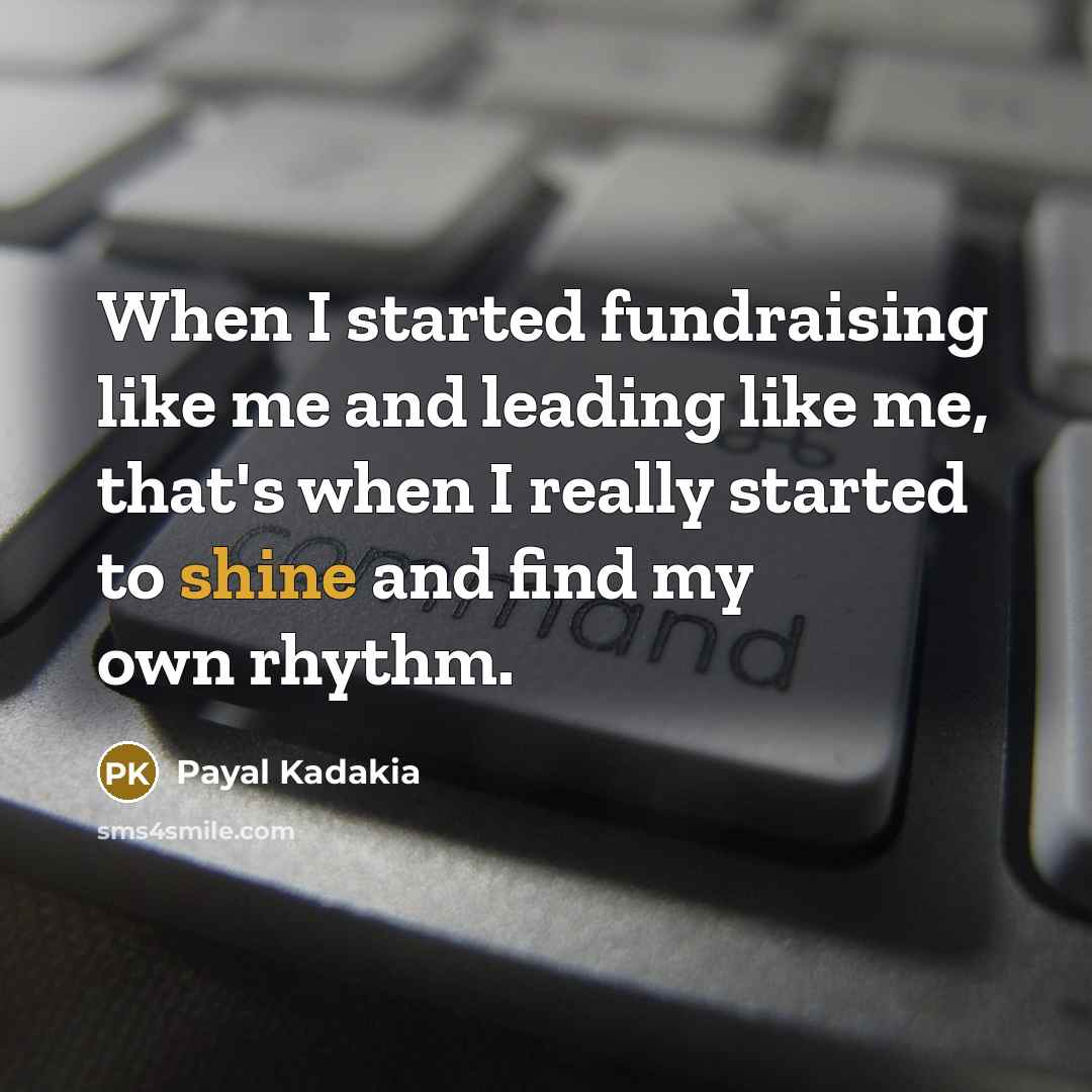 “When I started fundraising like me and leading like me, that's when I really started to shine and find my own rhythm.” quote by Payal Kadakia