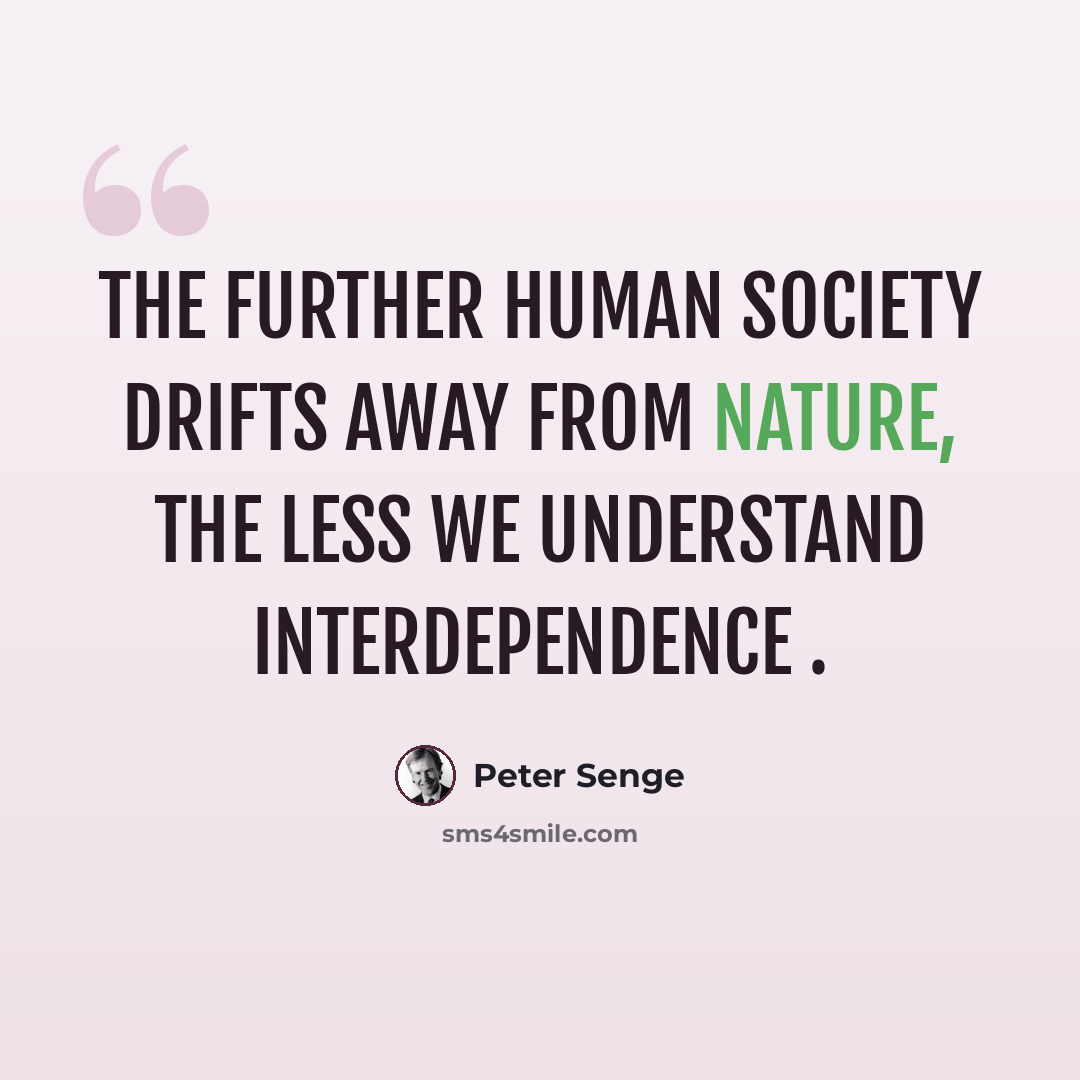 “The further human society drifts away from nature, the less we understand interdependence .” quote by Peter Senge