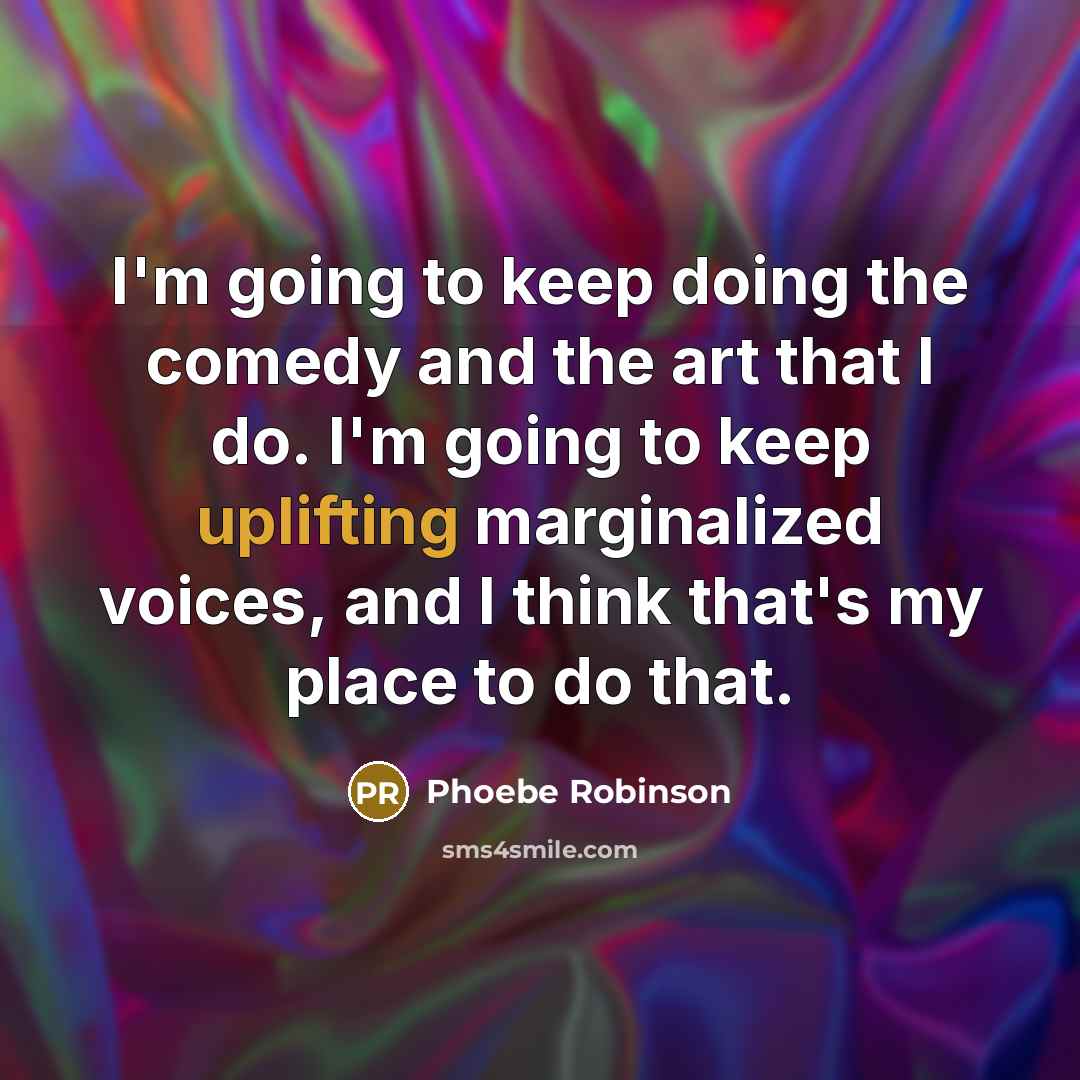 “I'm going to keep doing the comedy and the art that I do. I'm going to keep uplifting marginalized voices, and I think that's my place to do that.” quote by Phoebe Robinson