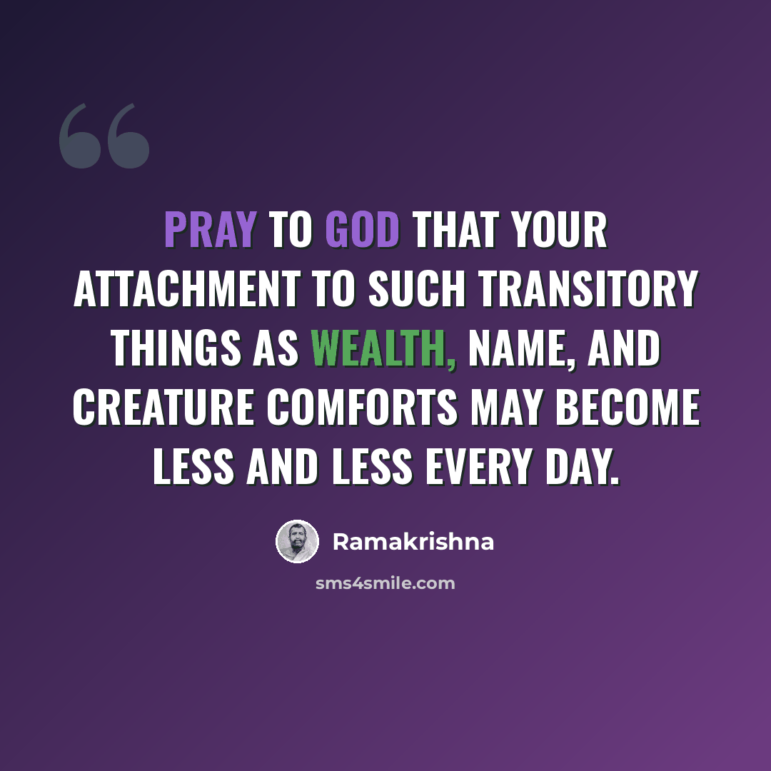 “Pray to God that your attachment to such transitory things as wealth, name, and creature comforts may become less and less every day.” quote by Ramakrishna