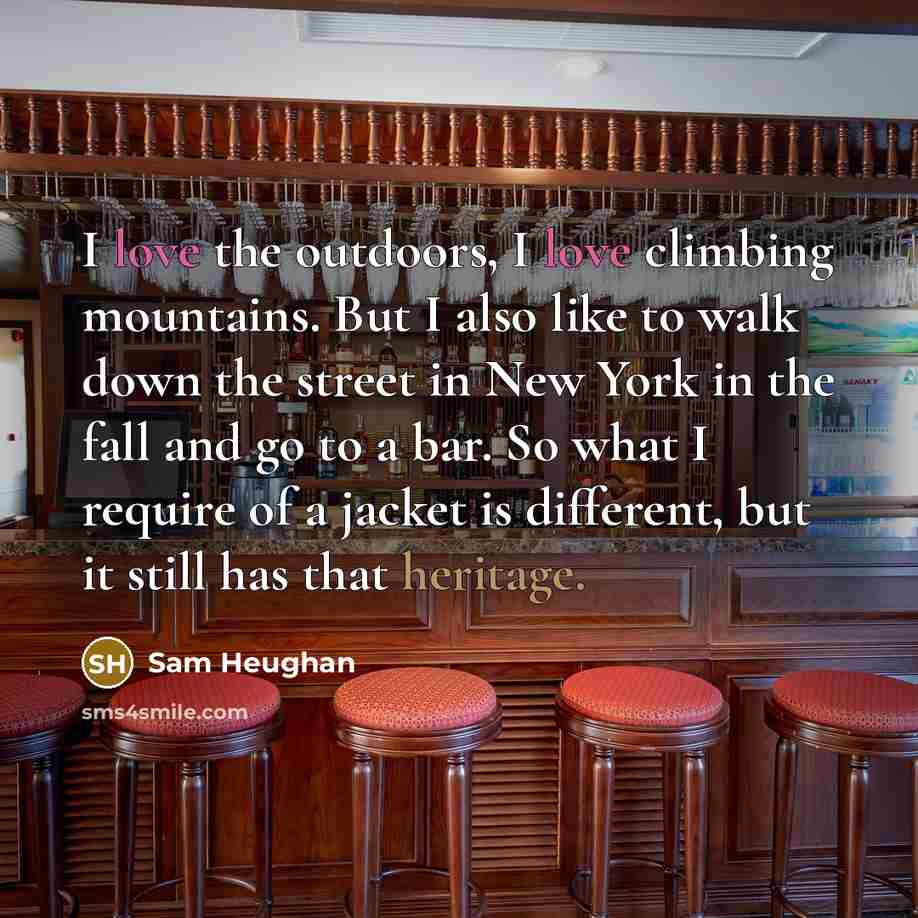 “I love the outdoors, I love climbing mountains. But I also like to walk down the street in New York in the fall and go to a bar. So what I require of a jacket is different, but it still has that heritage.” quote by Sam Heughan