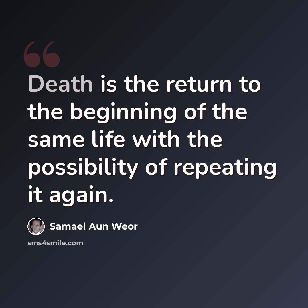 “Death is the return to the beginning of the same life with the possibility of repeating it again.” quote by Samael Aun Weor