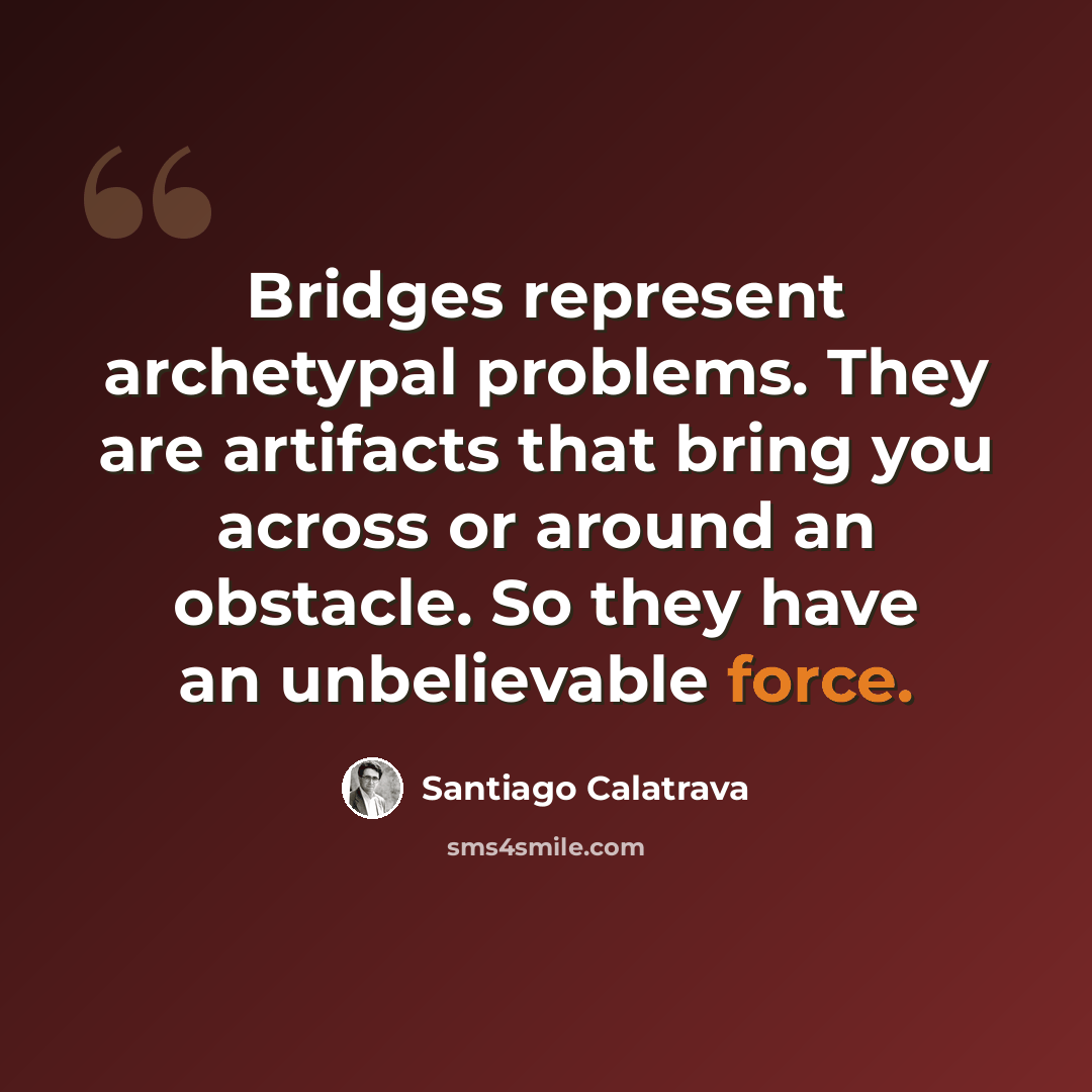 “Bridges represent archetypal problems. They are artifacts that bring you across or around an obstacle. So they have an unbelievable force.” quote by Santiago Calatrava