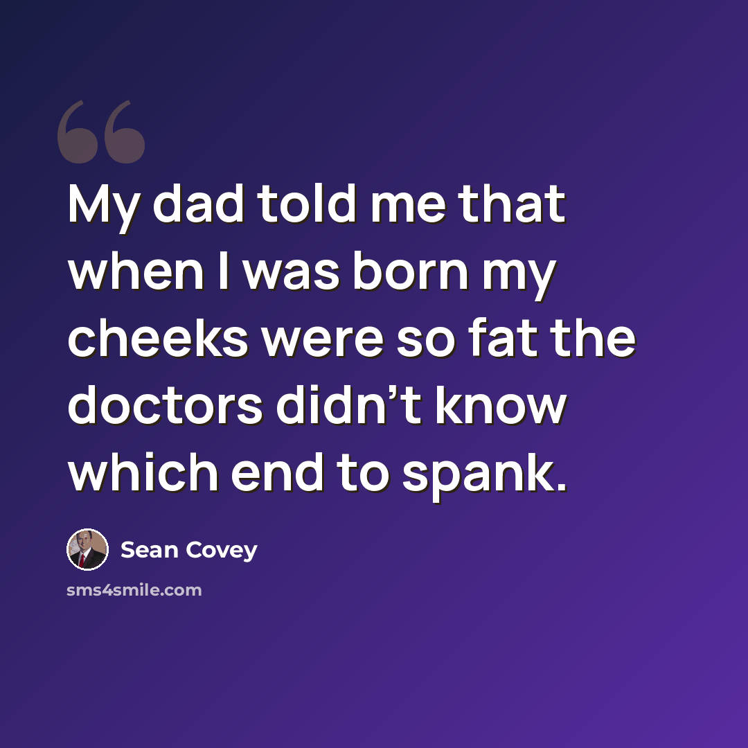 “My dad told me that when I was born my cheeks were so fat the doctors didn't know which end to spank.” quote by Sean Covey