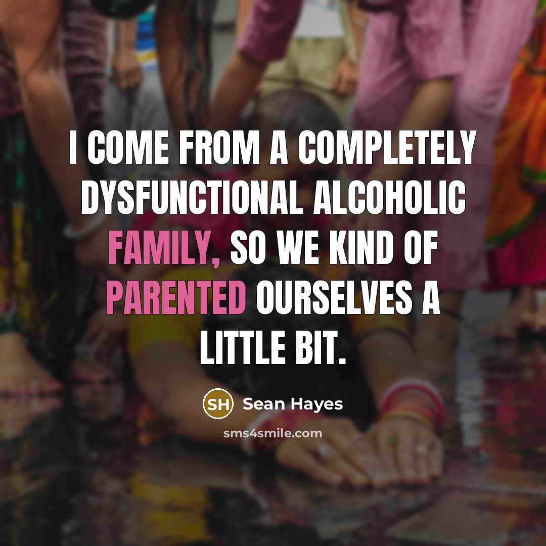 “I come from a completely dysfunctional alcoholic family, so we kind of parented ourselves a little bit.” quote by Sean Hayes