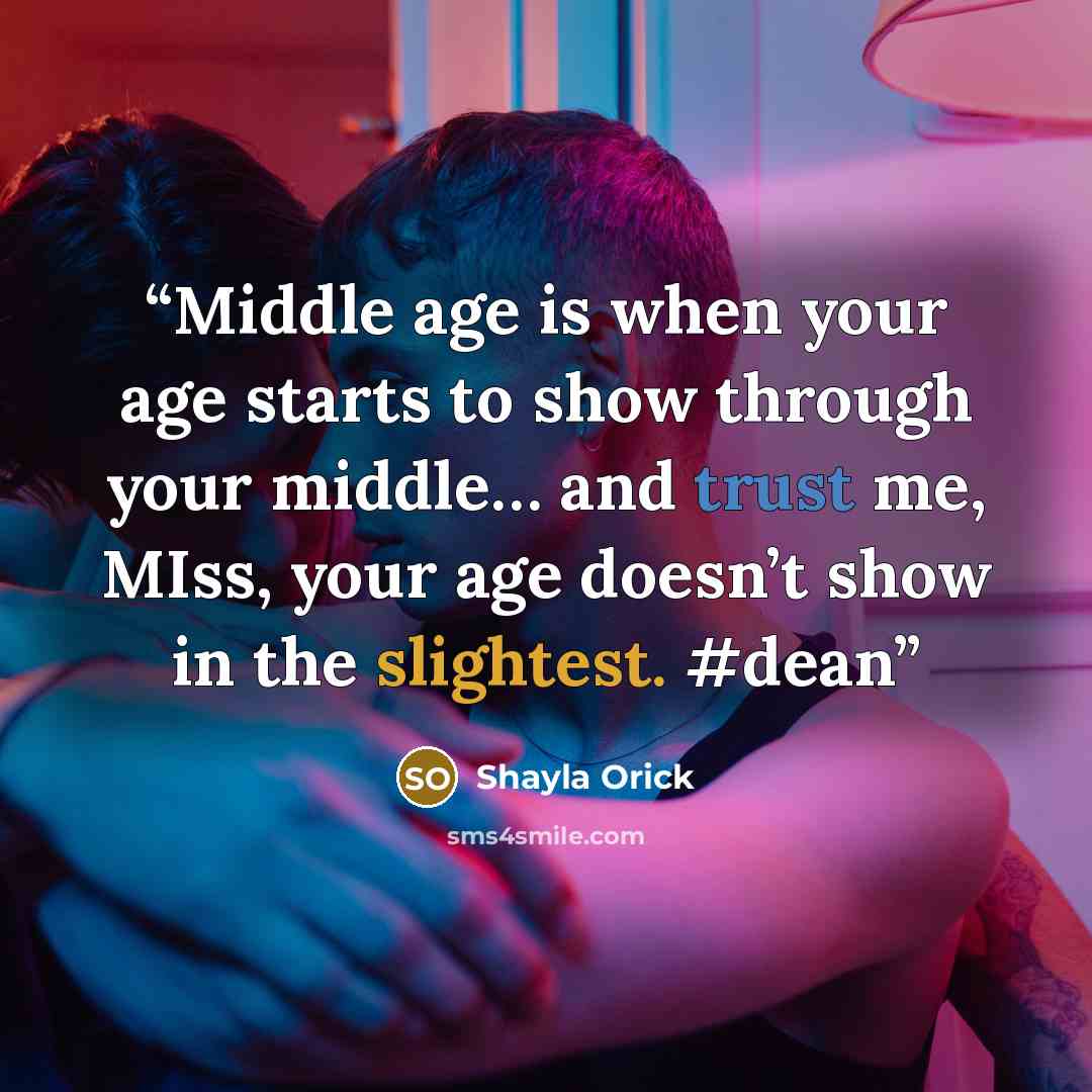 “Middle age is when your age starts to show through your middle… and trust me, MIss, your age doesn’t show in the slightest. #dean” quote by Shayla Orick